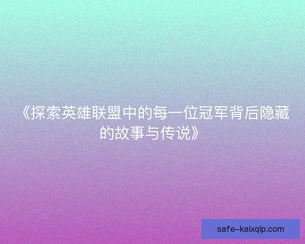 《探索英雄联盟中的每一位冠军背后隐藏的故事与传说》