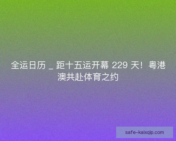 全运日历 _ 距十五运开幕 229 天！粤港澳共赴体育之约