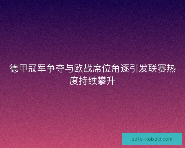 德甲冠军争夺与欧战席位角逐引发联赛热度持续攀升