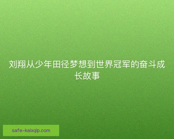 刘翔从少年田径梦想到世界冠军的奋斗成长故事