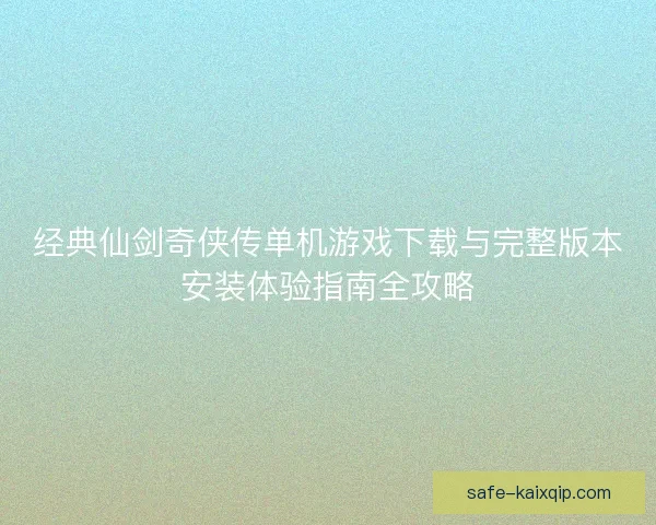 经典仙剑奇侠传单机游戏下载与完整版本安装体验指南全攻略